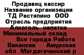 Продавец-кассир › Название организации ­ ТД Растяпино, ООО › Отрасль предприятия ­ Алкоголь, напитки › Минимальный оклад ­ 10 000 - Все города Работа » Вакансии   . Амурская обл.,Магдагачинский р-н